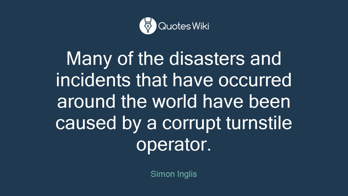 Many of the disasters and incidents that have occurred around the world have been caused by a corrupt turnstile operator.