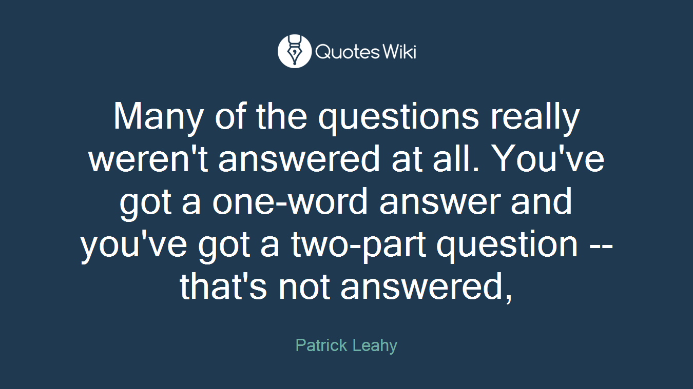 Many of the questions really weren't answered at all. You've got a one-word answer and you've got a two-part question -- that's not answered,