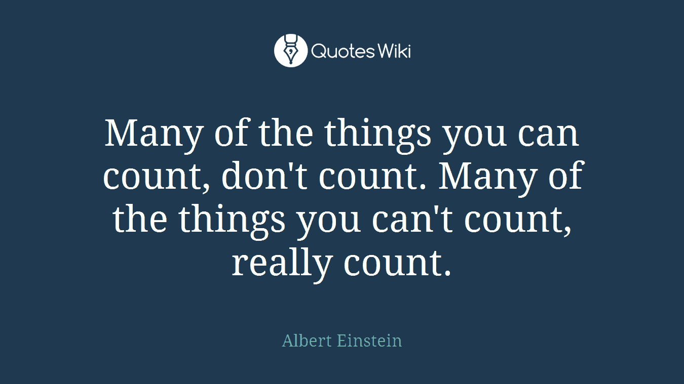 Many of the things you can count, don't count. Many of the things you can't count, really count.