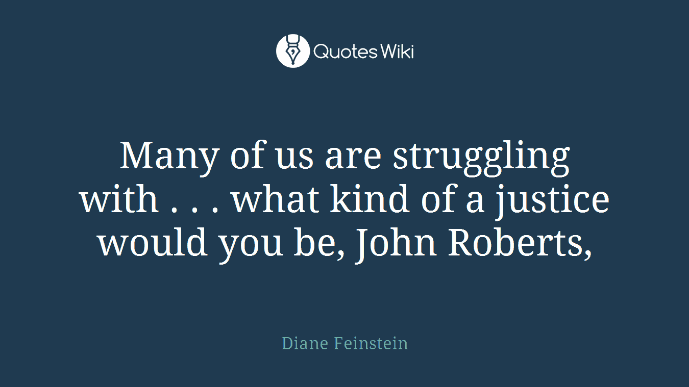 Many of us are struggling with . . . what kind of a justice would you be, John Roberts,