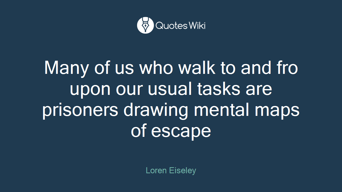 Many of us who walk to and fro upon our usual tasks are prisoners drawing mental maps of escape