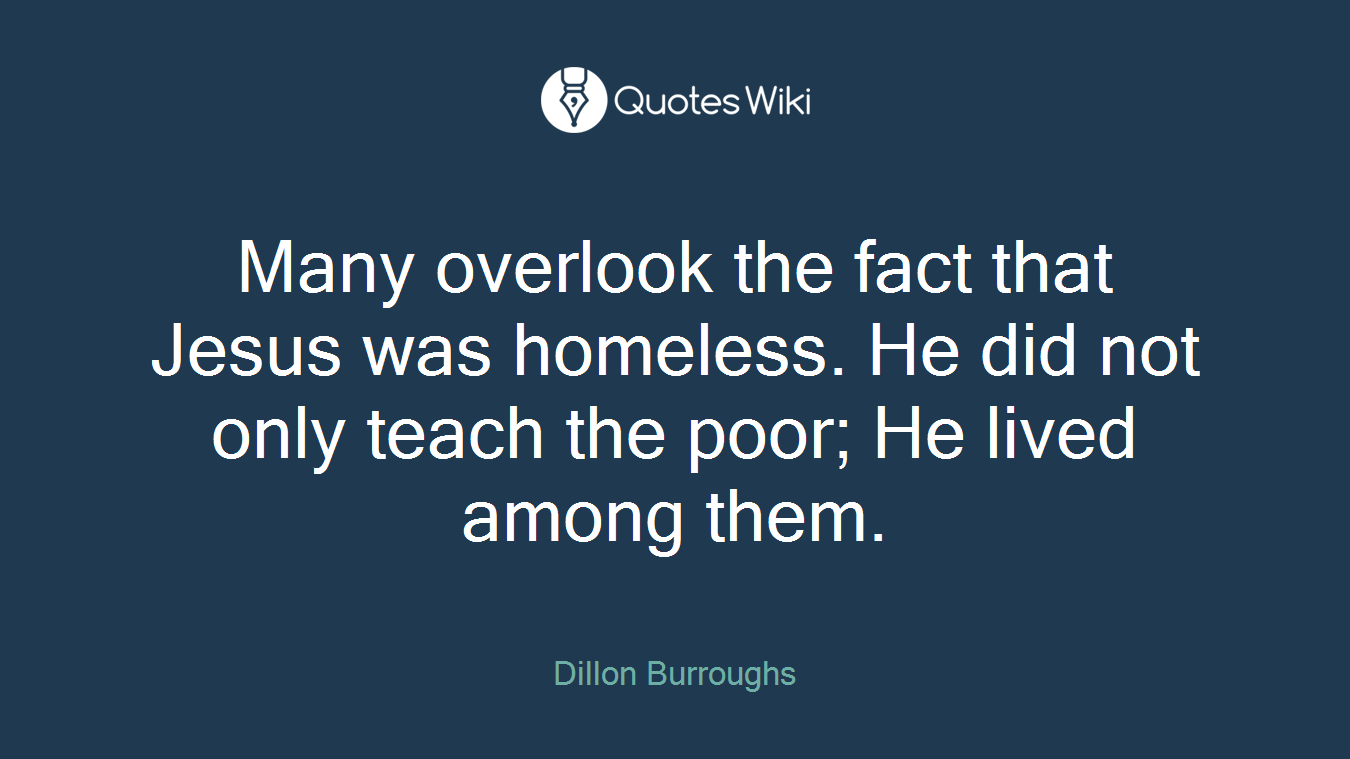 Many overlook the fact that Jesus was homeless. He did not only teach the poor; He lived among them.