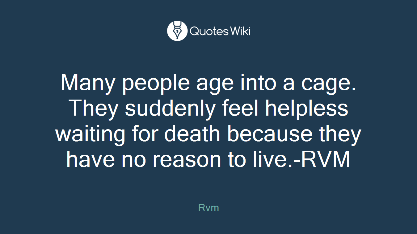 Many people age into a cage. They suddenly feel helpless waiting for death because they have no reason to live.-RVM