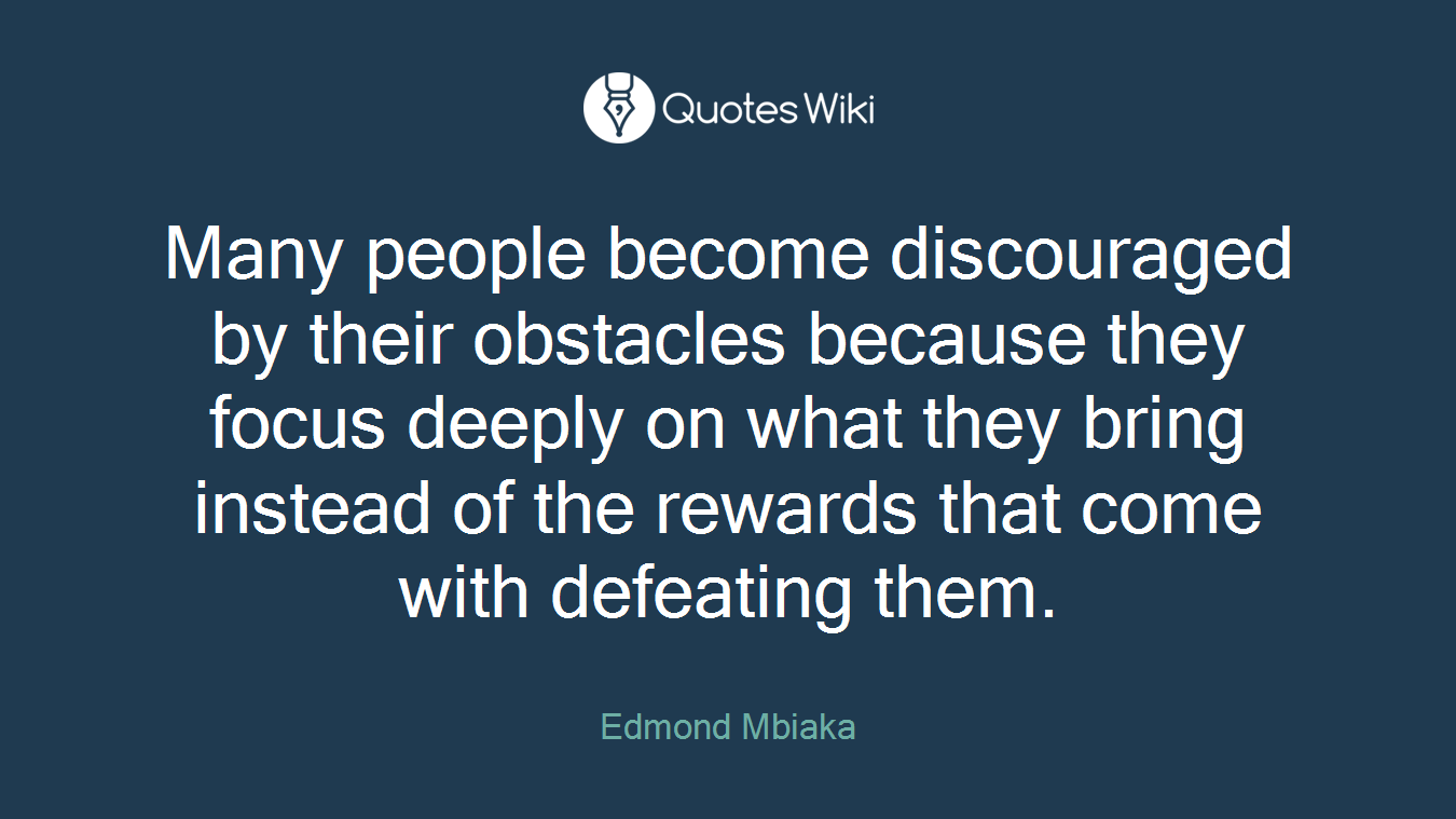 Many people become discouraged by their obstacles because they focus deeply on what they bring instead of the rewards that come with defeating them.