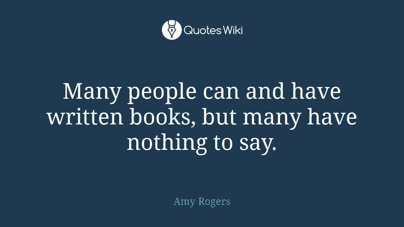 Many people can and have written books, but many have nothing to say.