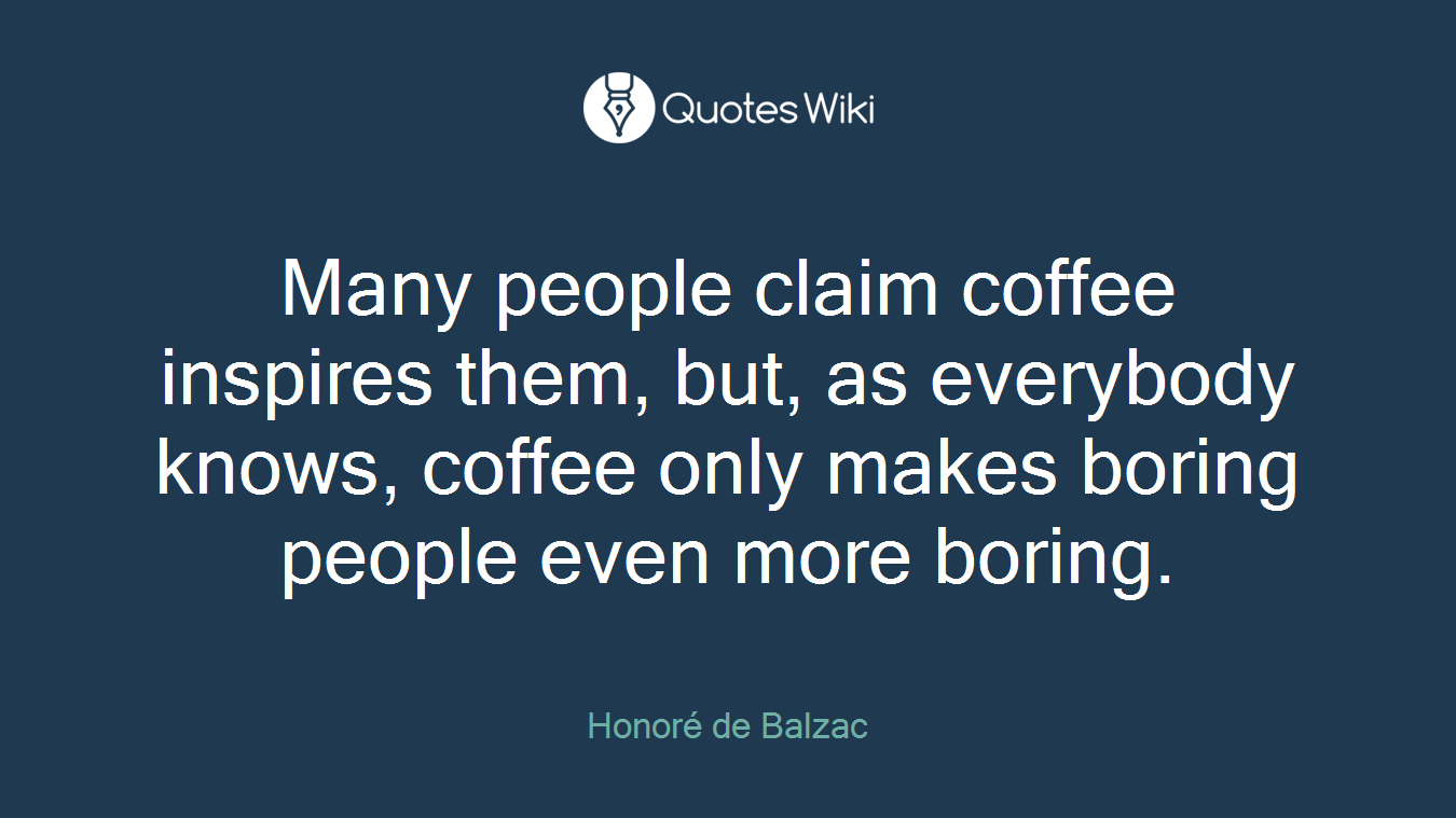 Many people claim coffee inspires them, but, as everybody knows, coffee only makes boring people even more boring.