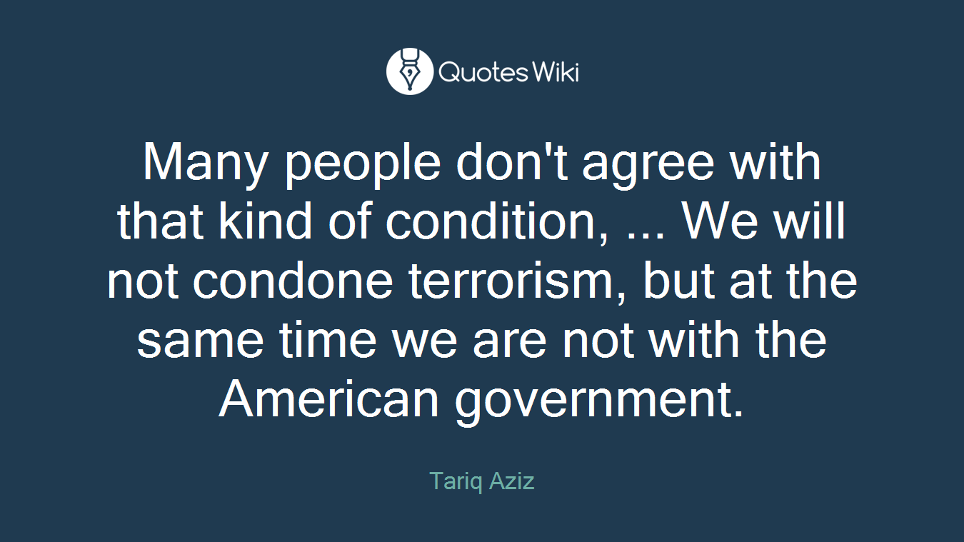 Many people don't agree with that kind of condition, ... We will not condone terrorism, but at the same time we are not with the American government.
