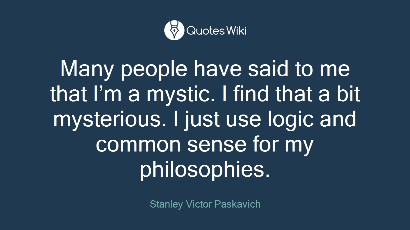 Many people have said to me that I’m a mystic. I find that a bit mysterious. I just use logic and common sense for my philosophies.