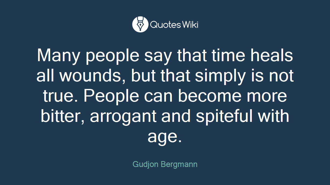Many people say that time heals all wounds, but that simply is not true. People can become more bitter, arrogant and spiteful with age.