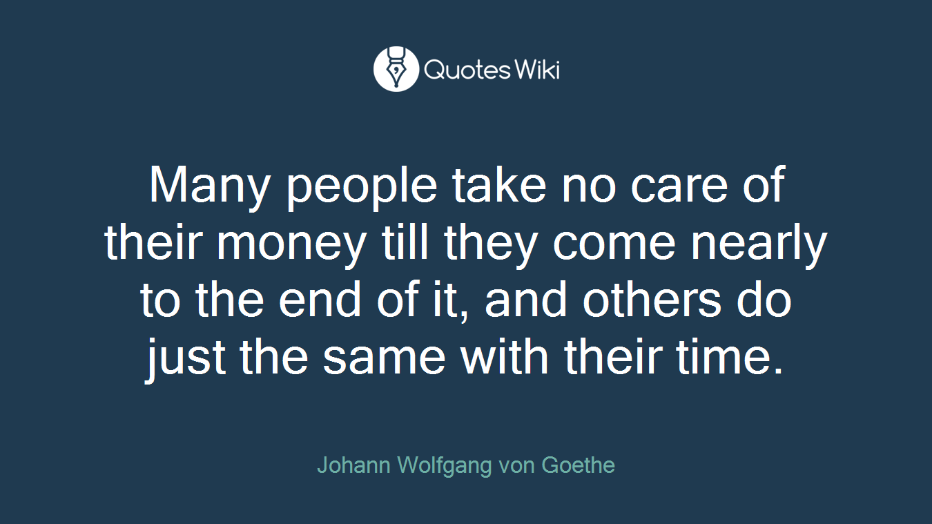 Many people take no care of their money till they come nearly to the end of it, and others do just the same with their time.