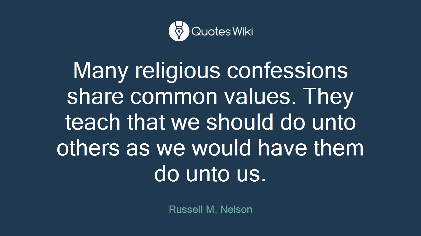 Many religious confessions share common values. They teach that we should do unto others as we would have them do unto us.
