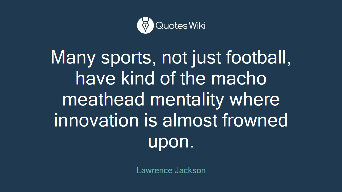 Many sports, not just football, have kind of the macho meathead mentality where innovation is almost frowned upon.