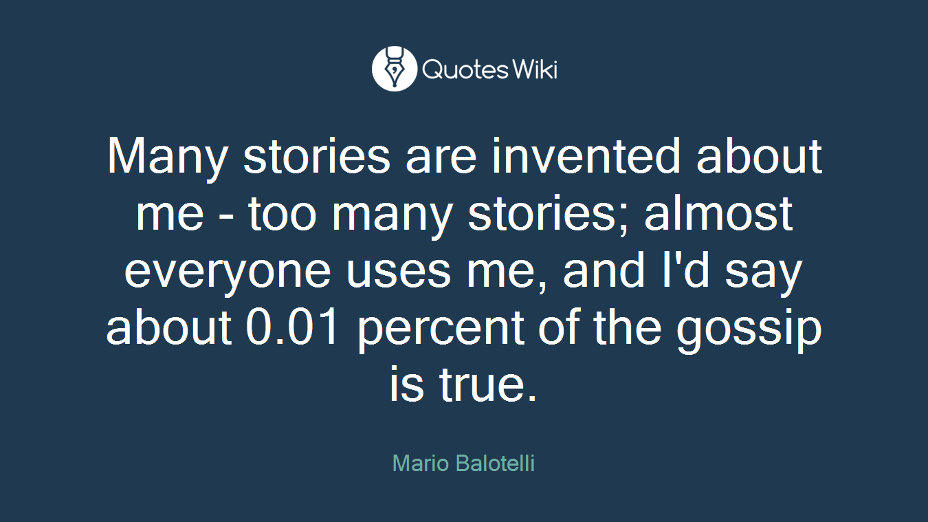 Many stories are invented about me - too many stories; almost everyone uses me, and I'd say about 0.01 percent of the gossip is true.