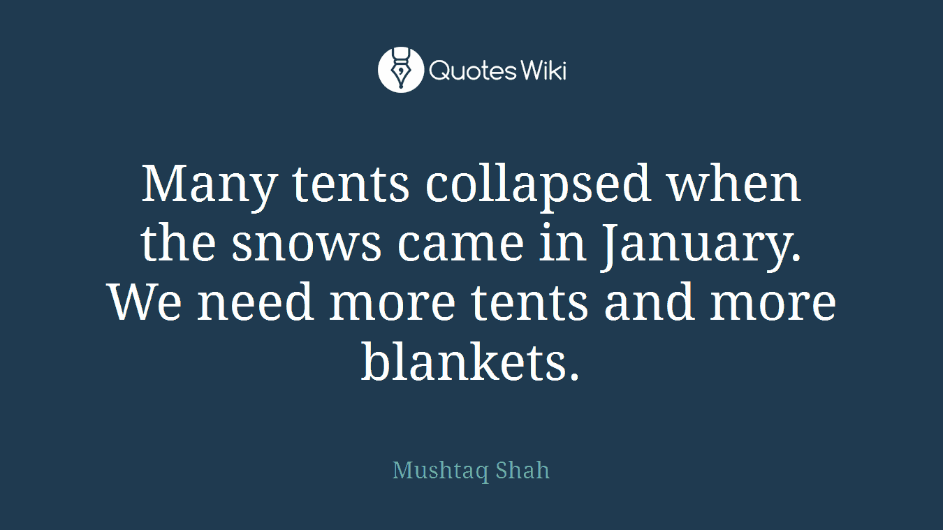 Many tents collapsed when the snows came in January. We need more tents and more blankets.