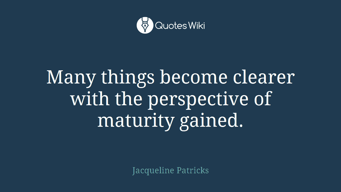 Many things become clearer with the perspective of maturity gained.