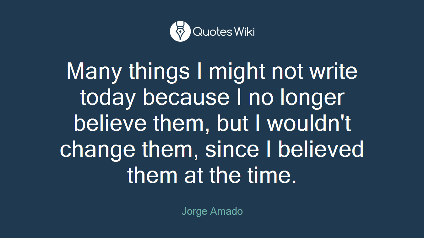Many things I might not write today because I no longer believe them, but I wouldn't change them, since I believed them at the time.