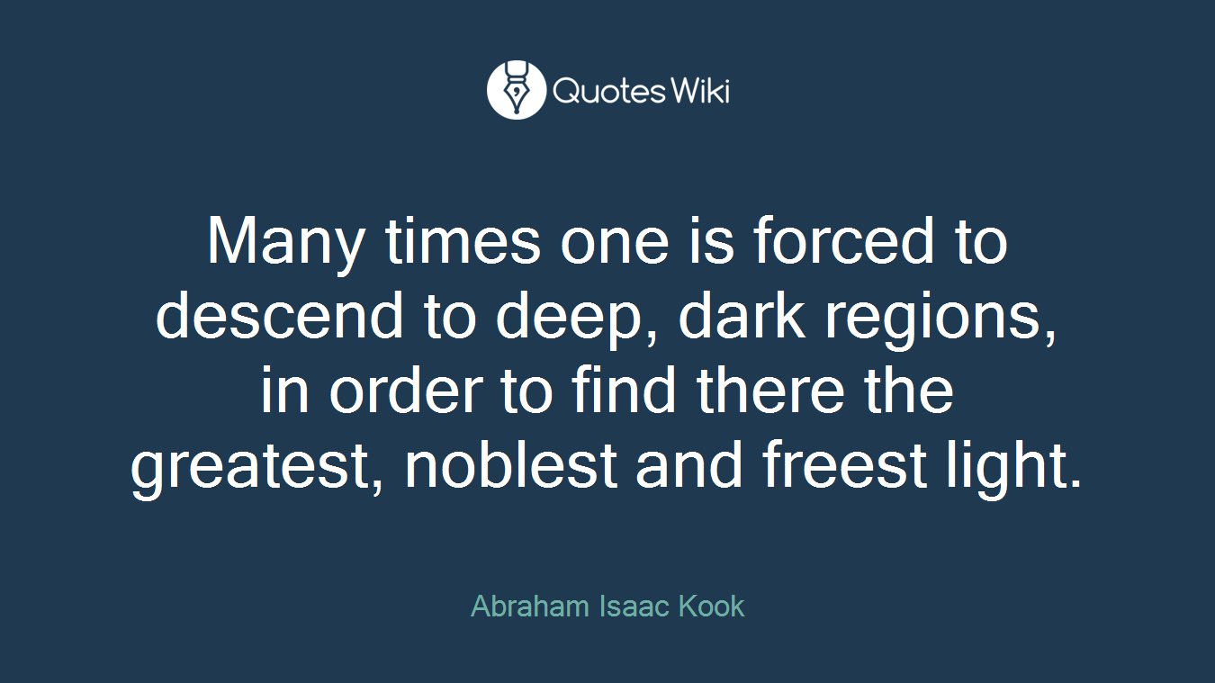 Many times one is forced to descend to deep, dark regions, in order to find there the greatest, noblest and freest light.