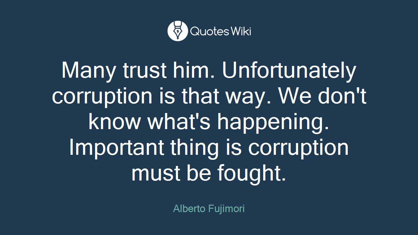 Many trust him. Unfortunately corruption is that way. We don't know what's happening. Important thing is corruption must be fought.
