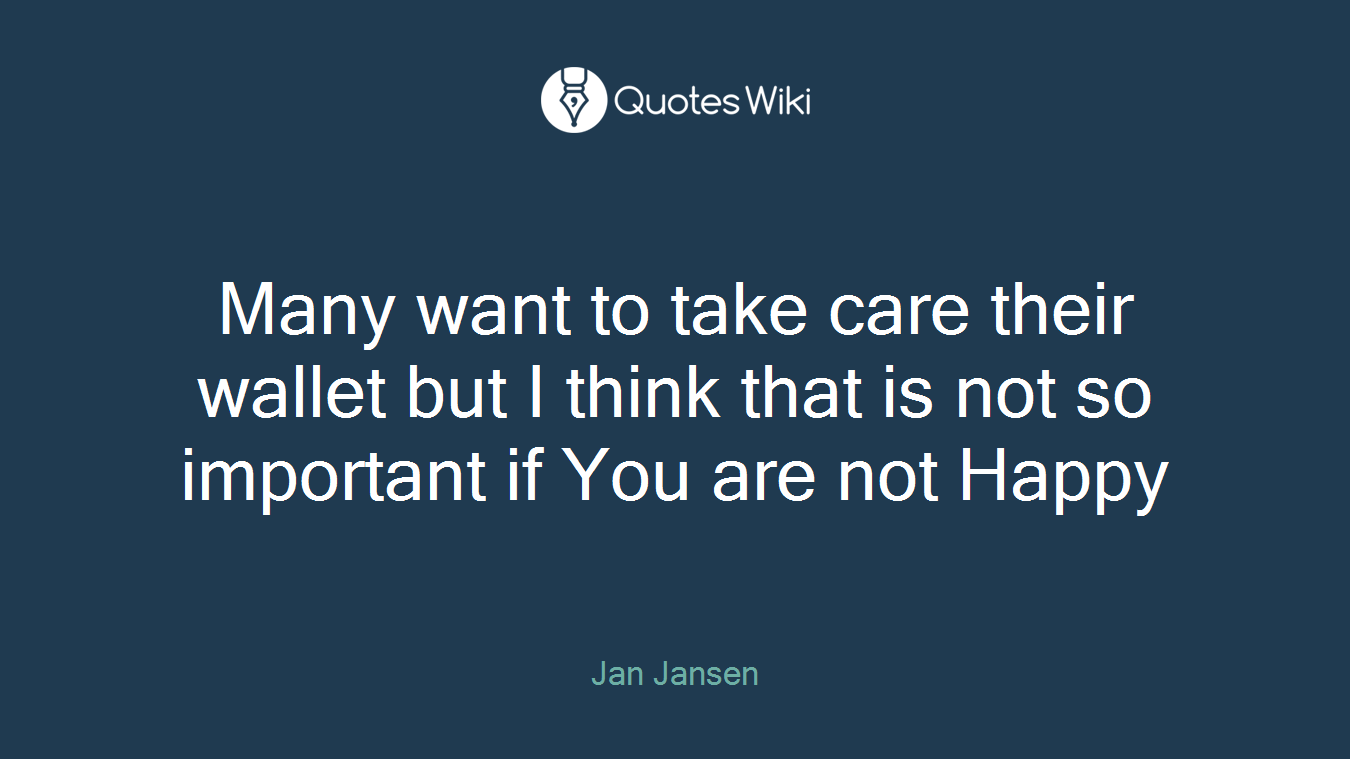 Many want to take care their wallet but I think that is not so important if You are not Happy
