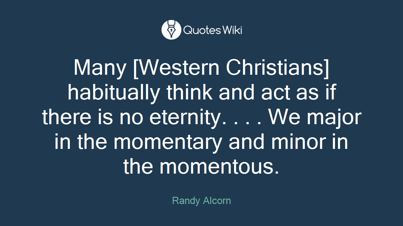 Many [Western Christians] habitually think and act as if there is no eternity. . . . We major in the momentary and minor in the momentous.