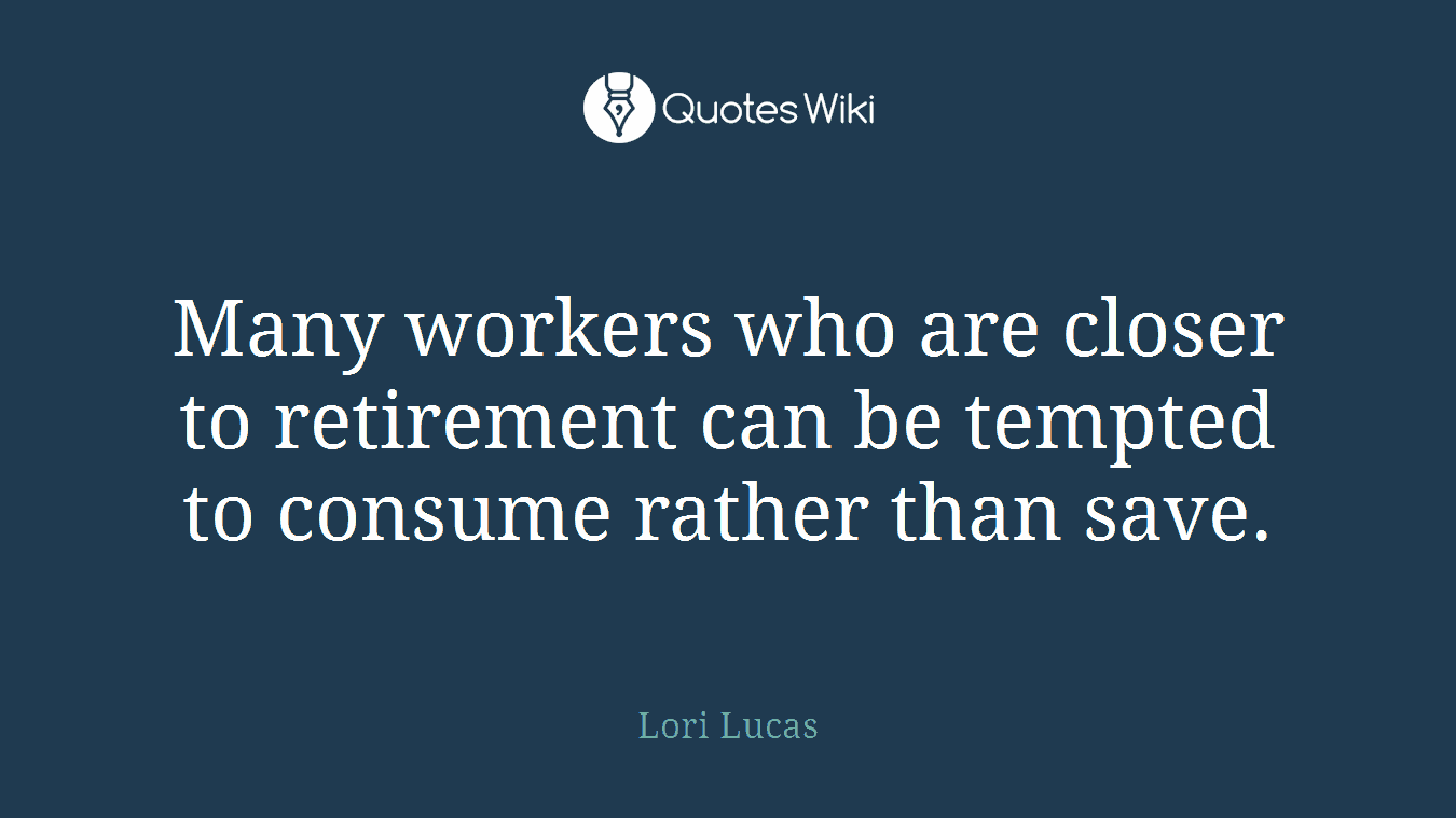 Many workers who are closer to retirement can be tempted to consume rather than save.
