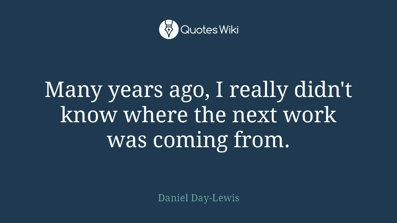 Many years ago, I really didn't know where the next work was coming from.