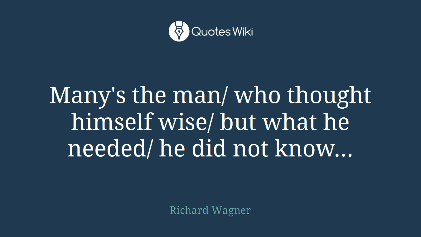 Many's the man/ who thought himself wise/ but what he needed/ he did not know...