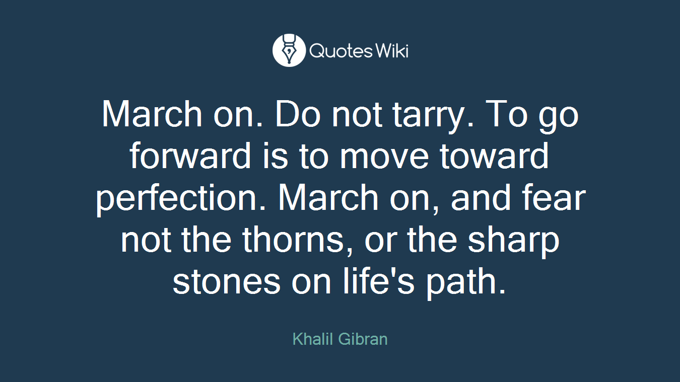 March on. Do not tarry. To go forward is to move toward perfection. March on, and fear not the thorns, or the sharp stones on life's path.