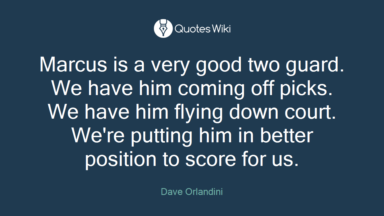 Marcus is a very good two guard. We have him coming off picks. We have him flying down court. We're putting him in better position to score for us.