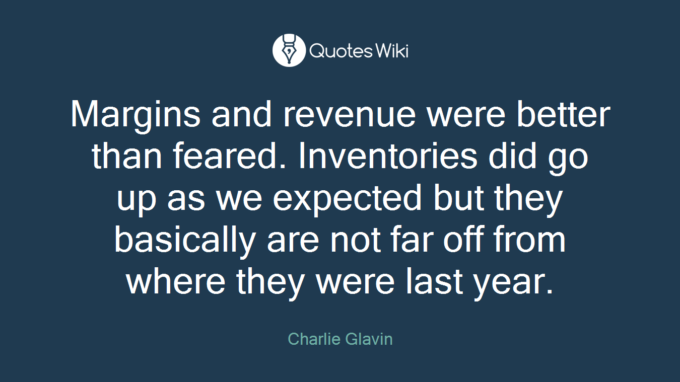 Margins and revenue were better than feared. Inventories did go up as we expected but they basically are not far off from where they were last year.