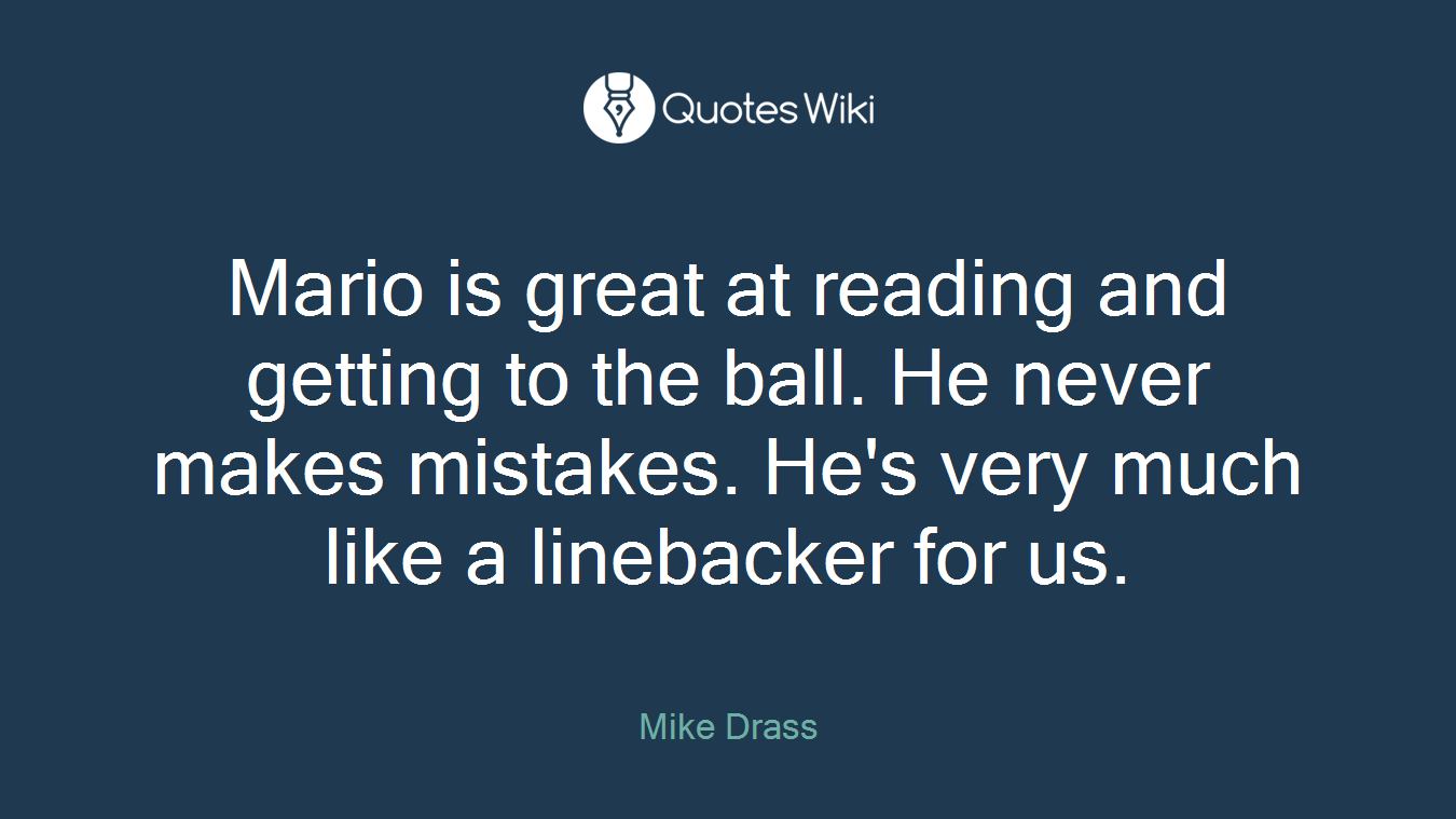 Mario is great at reading and getting to the ball. He never makes mistakes. He's very much like a linebacker for us.