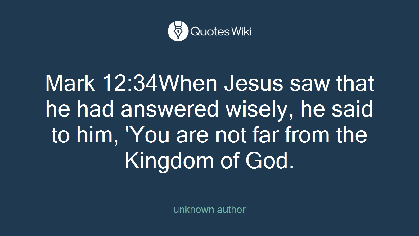Mark 12:34When Jesus saw that he had answered wisely, he said to him, 'You are not far from the Kingdom of God.