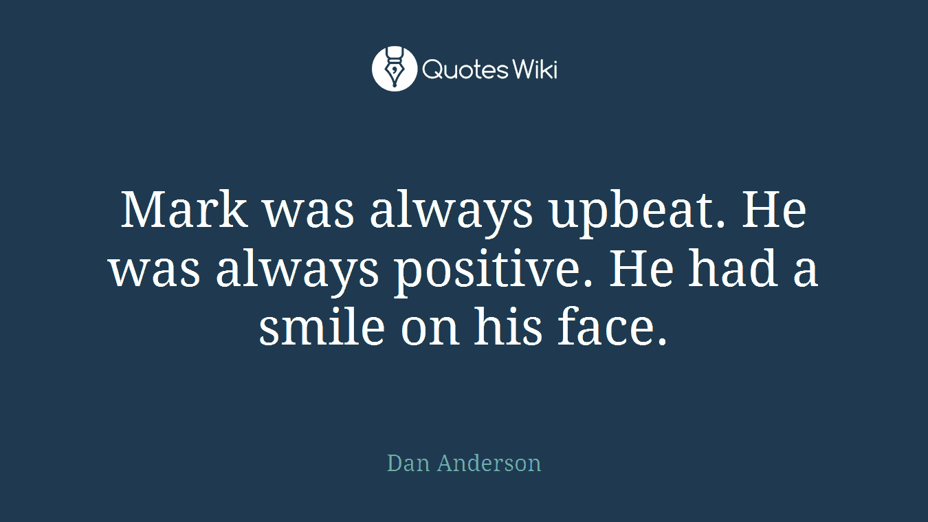 Mark was always upbeat. He was always positive. He had a smile on his face.