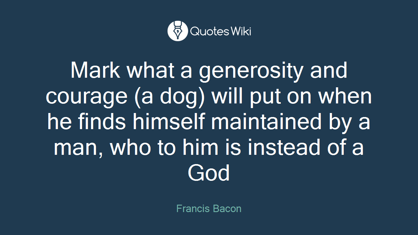 Mark what a generosity and courage (a dog) will put on when he finds himself maintained by a man, who to him is instead of a God