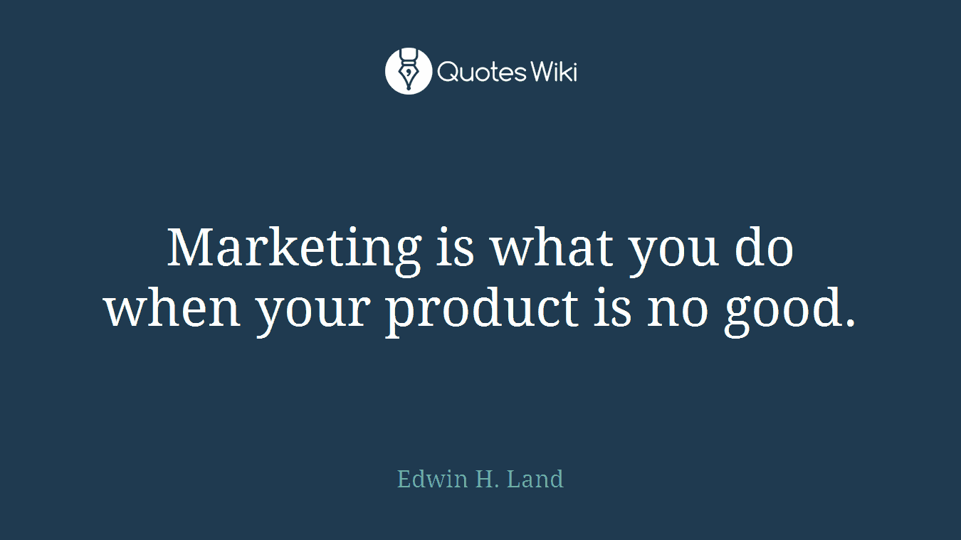 Marketing is what you do when your product is no good.