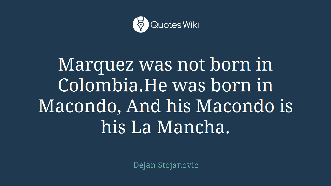 Marquez was not born in Colombia.He was born in Macondo, And his Macondo is his La Mancha.