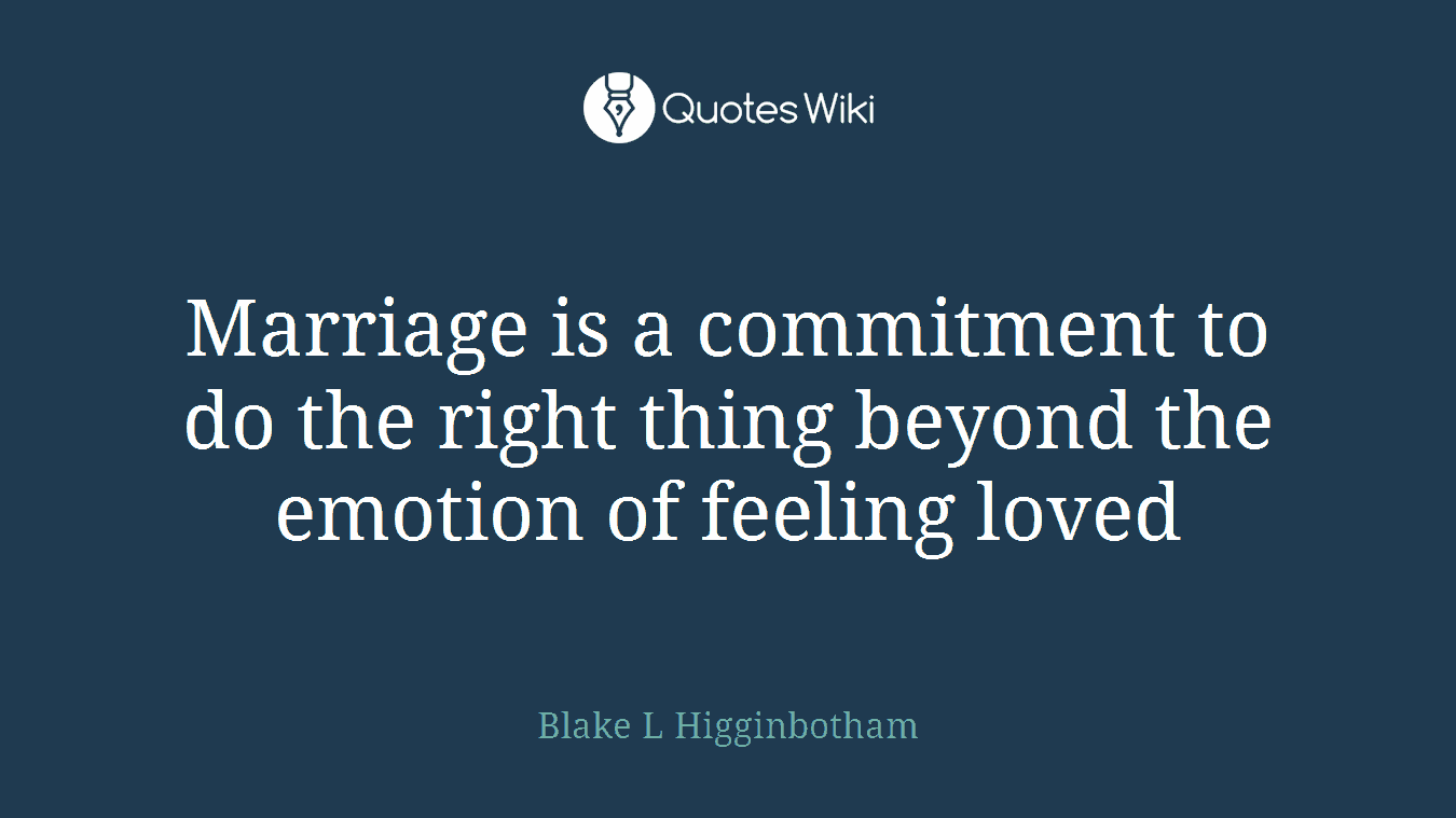 Marriage is a commitment to do the right thing beyond the emotion of feeling loved