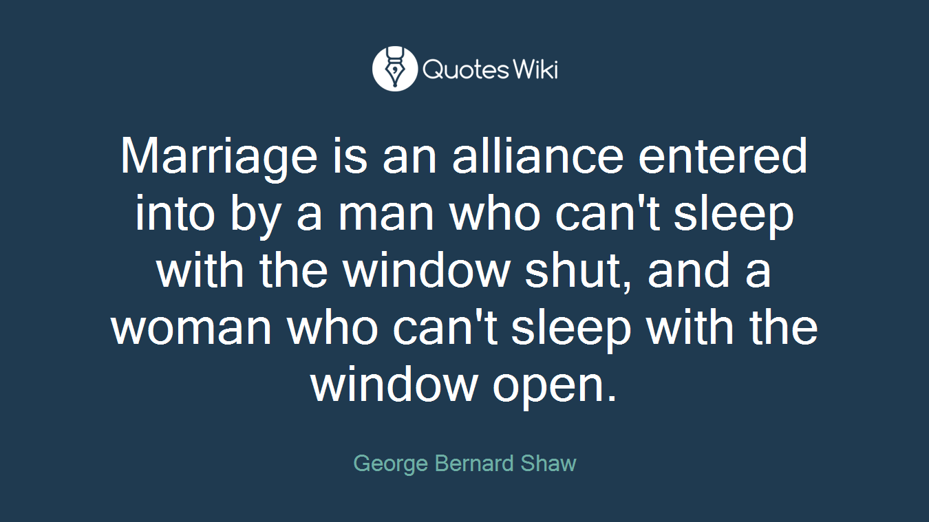 Marriage is an alliance entered into by a man who can't sleep with the window shut, and a woman who can't sleep with the window open.