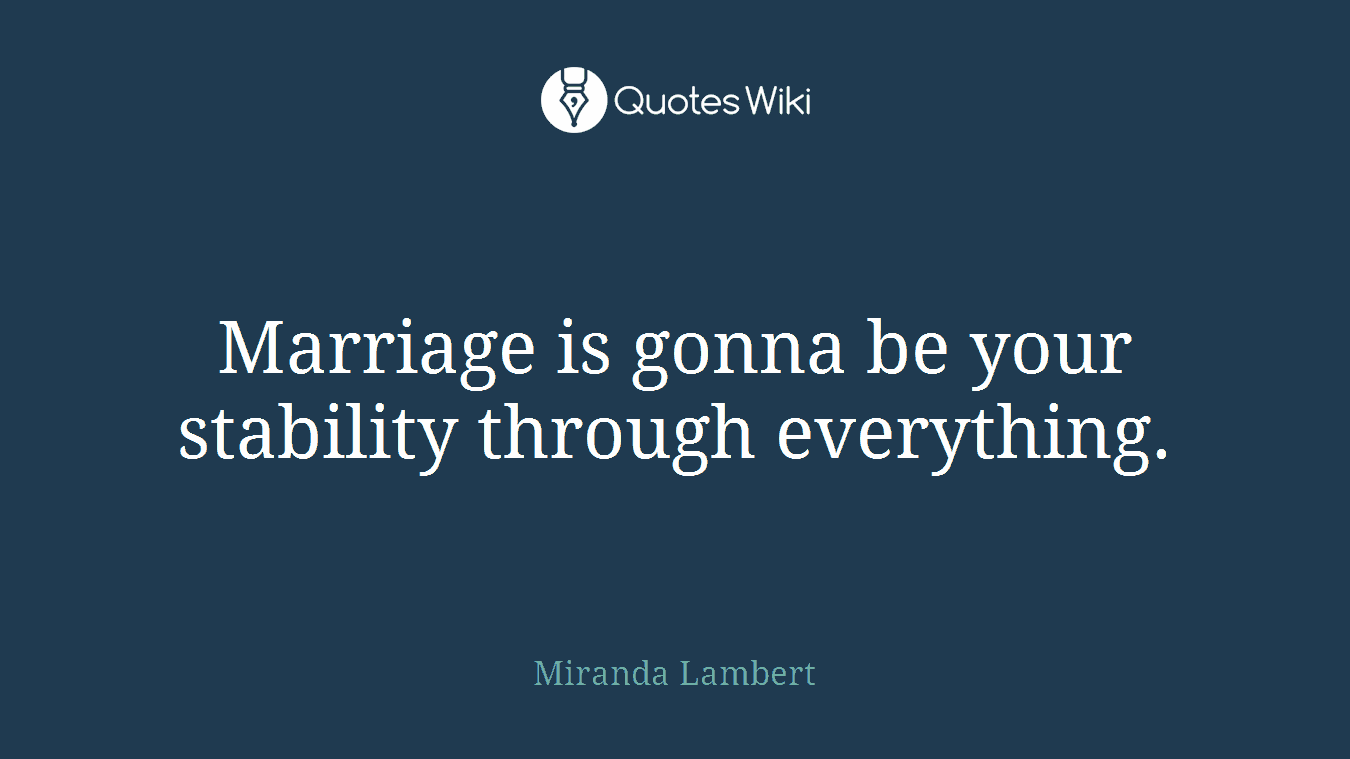 Marriage is gonna be your stability through everything.