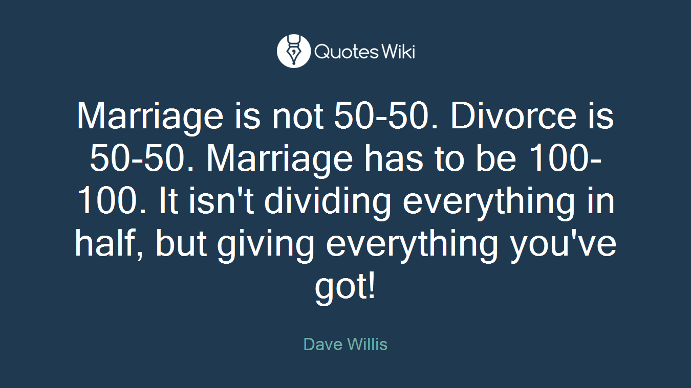 Marriage is not 50-50. Divorce is 50-50. Marriage has to be 100-100. It isn't dividing everything in half, but giving everything you've got!
