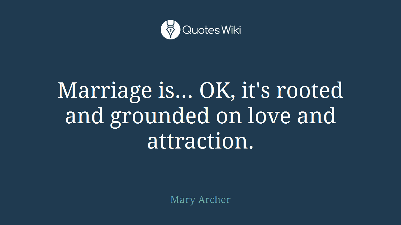 Marriage is... OK, it's rooted and grounded on love and attraction.