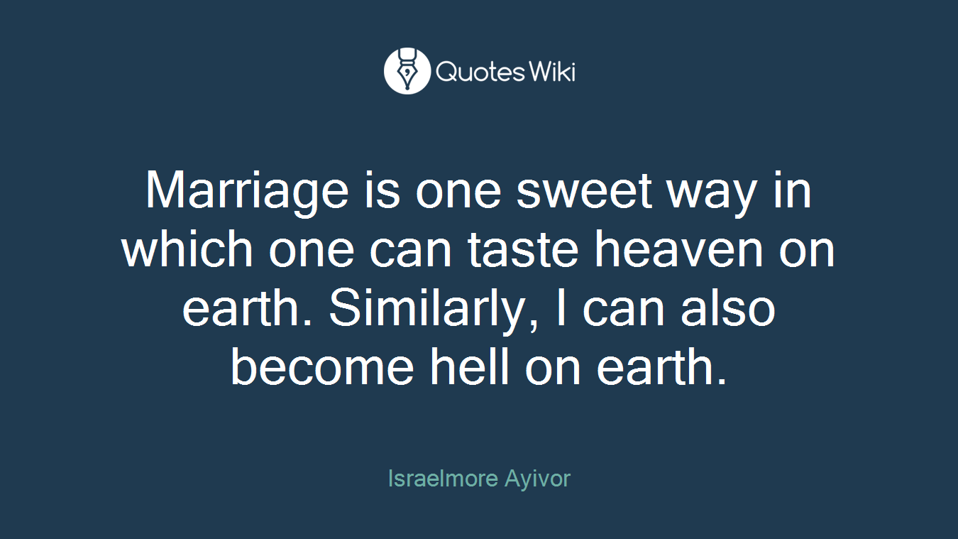Marriage is one sweet way in which one can taste heaven on earth. Similarly, I can also become hell on earth.