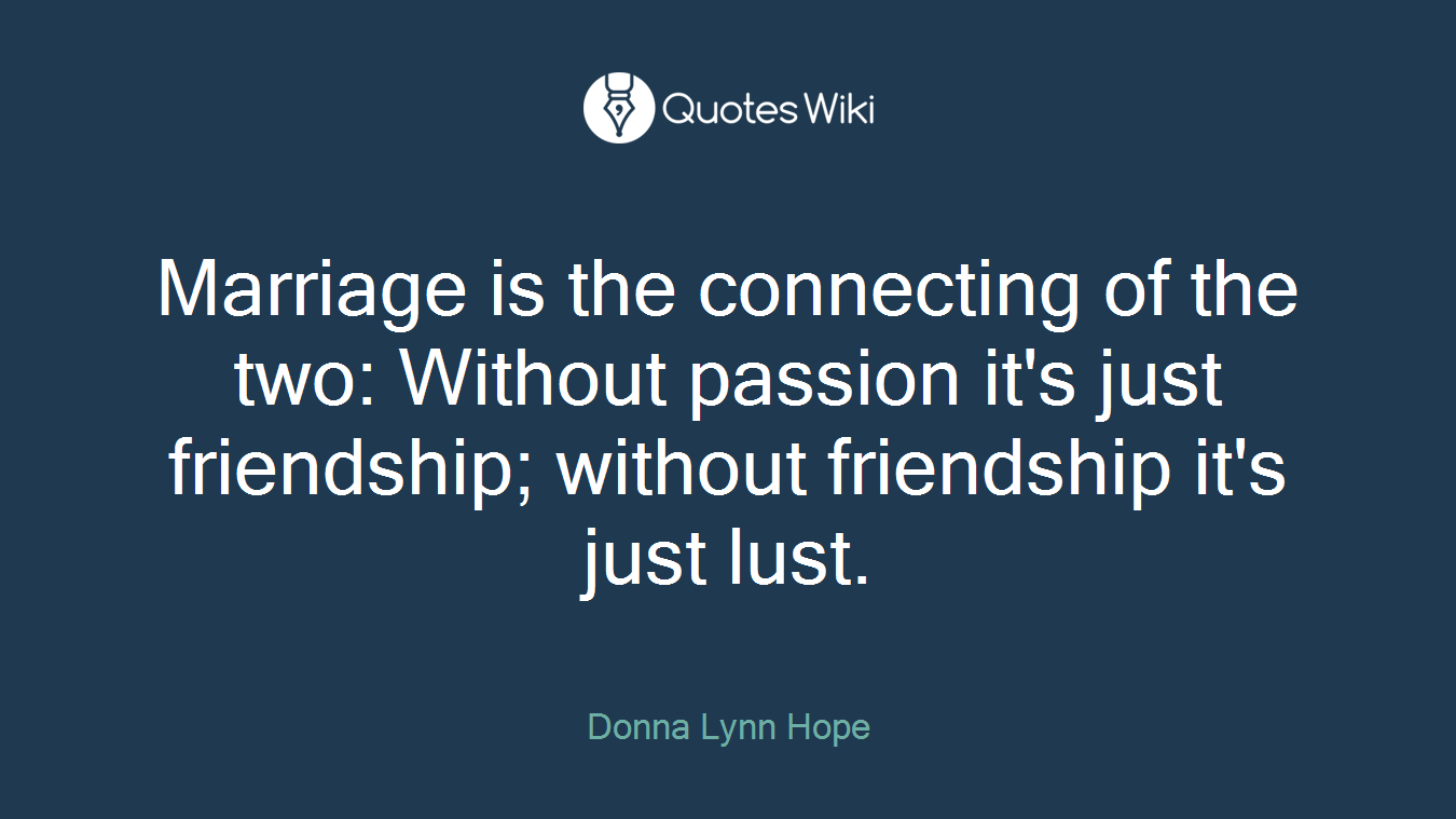 Marriage is the connecting of the two: Without passion it's just friendship; without friendship it's just lust.