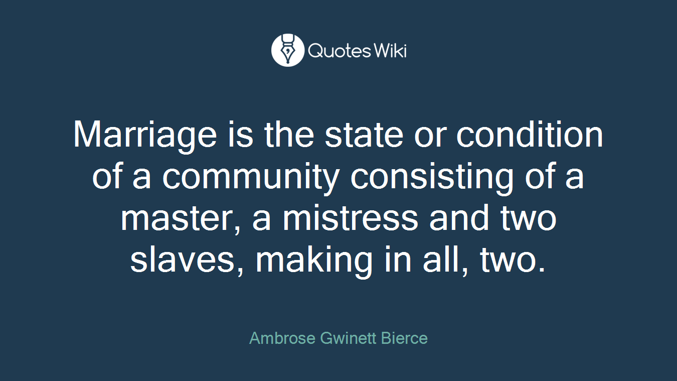 Marriage is the state or condition of a community consisting of a master, a mistress and two slaves, making in all, two.