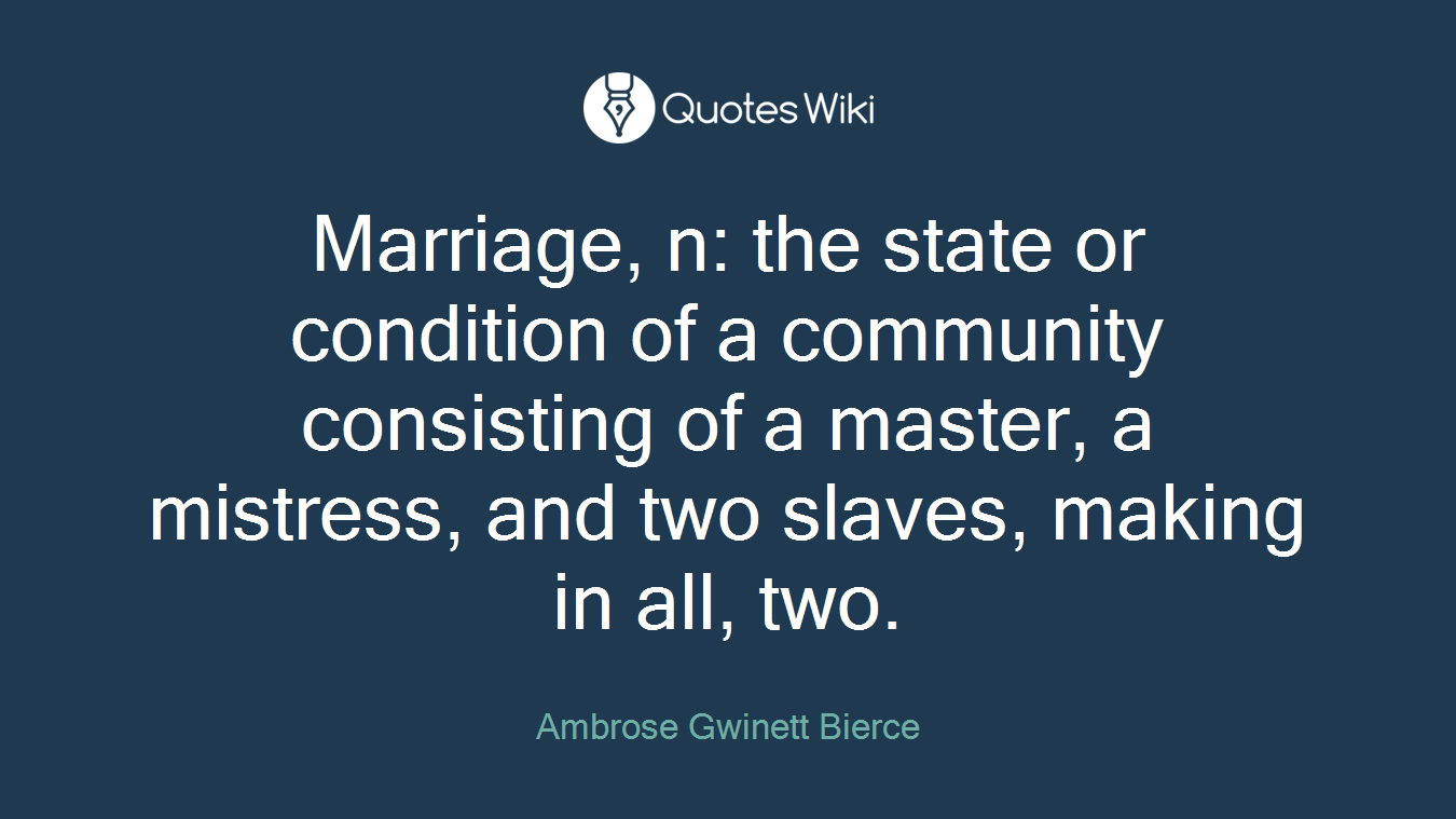 Marriage, n: the state or condition of a community consisting of a master, a mistress, and two slaves, making in all, two.