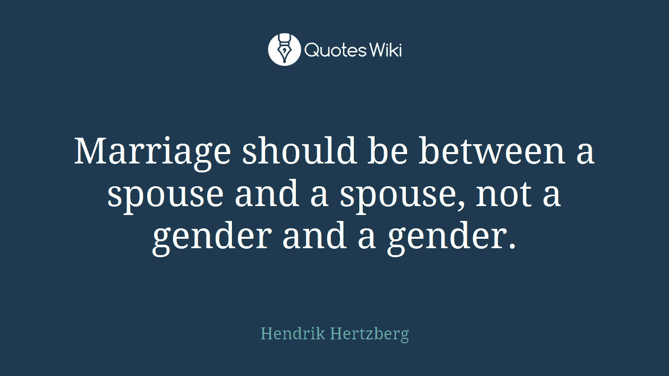 Marriage should be between a spouse and a spouse, not a gender and a gender.