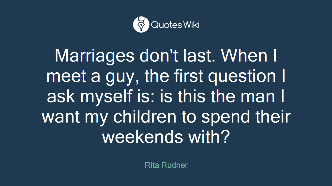 Marriages don't last. When I meet a guy, the first question I ask myself is: is this the man I want my children to spend their weekends with?