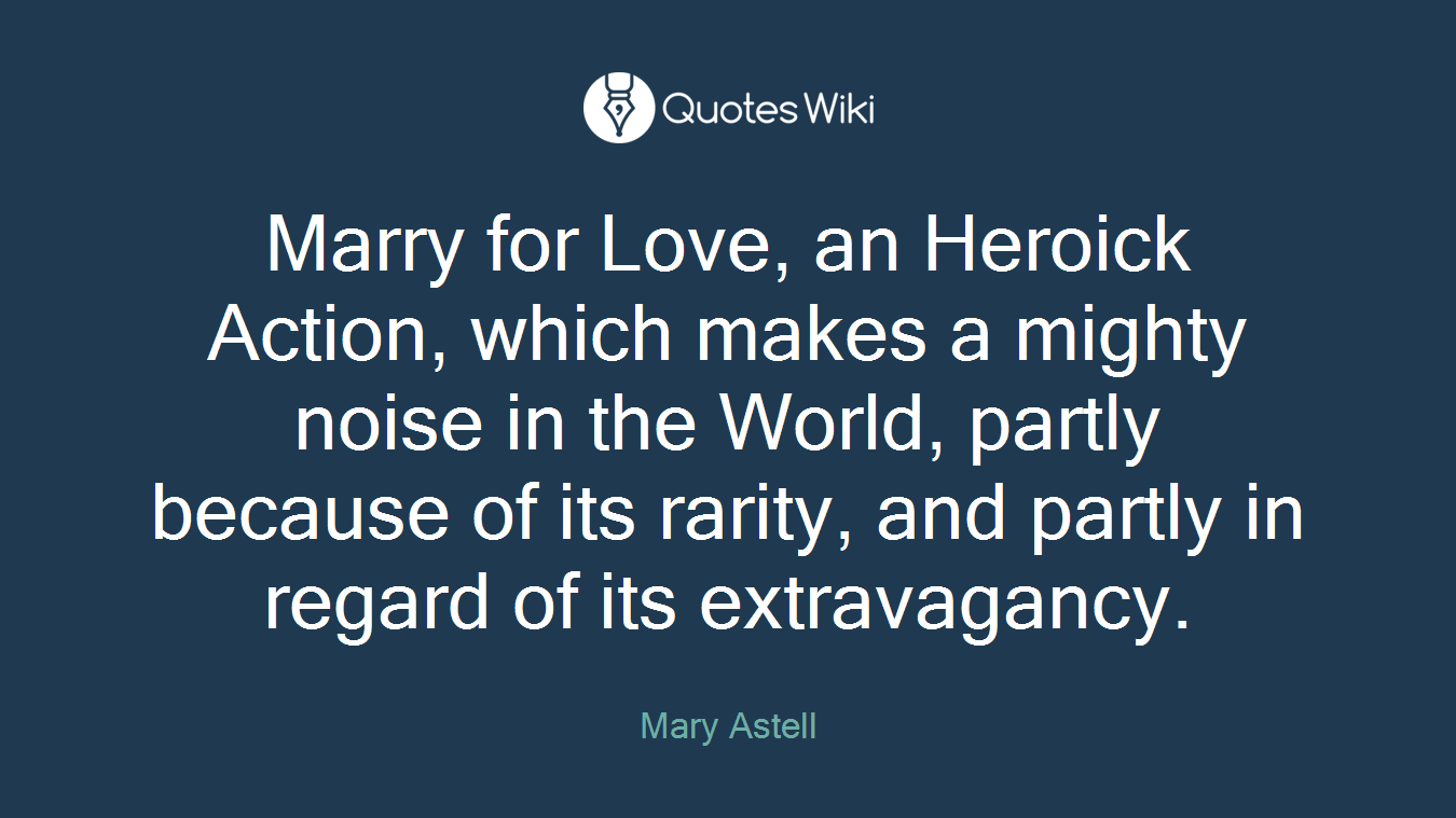 Marry for Love, an Heroick Action, which makes a mighty noise in the World, partly because of its rarity, and partly in regard of its extravagancy.