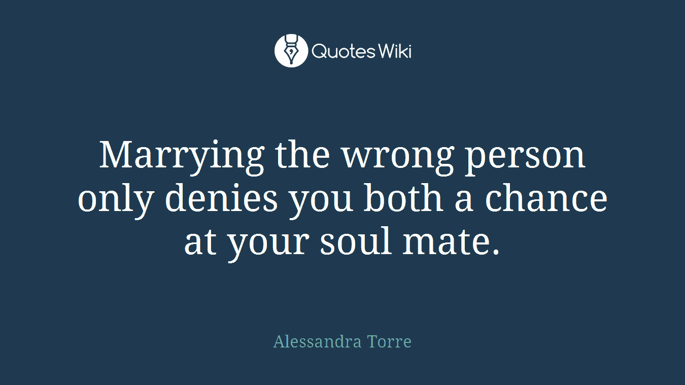 Marrying the wrong person only denies you both a chance at your soul mate.
