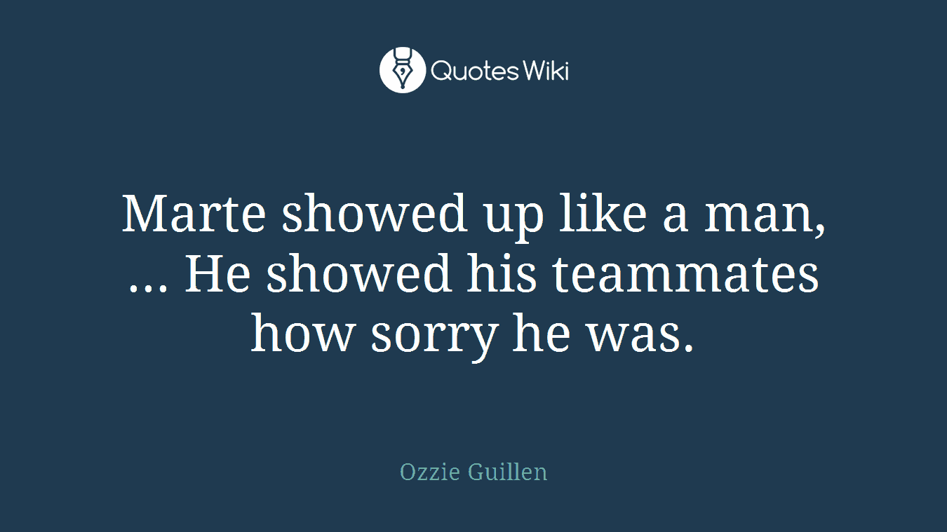 Marte showed up like a man, ... He showed his teammates how sorry he was.